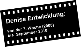 Denise Entwicklung:    von der 7. Woche (2008) bis  September 2010